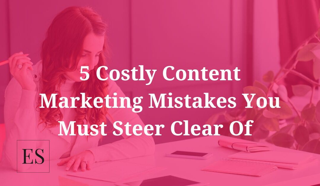 5 Costly Content Marketing Mistakes You Must Steer Clear Of